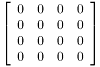 \[ \left[ \begin{array}{rrrr} 0&0&0&0\\ 0&0&0&0\\ 0&0&0&0\\ 0&0&0&0 \end{array} \right] \]